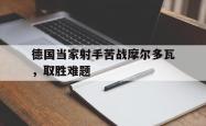 开云体育APP下载-德国当家射手苦战摩尔多瓦，取胜难题的简单介绍