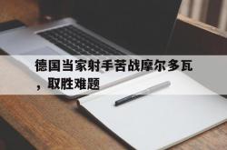开云体育APP下载-德国当家射手苦战摩尔多瓦，取胜难题的简单介绍