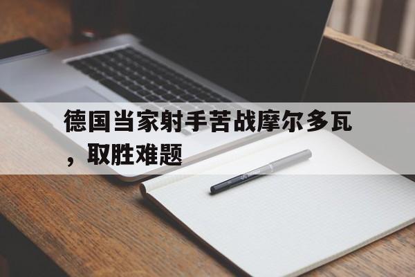 德国当家射手苦战摩尔多瓦，取胜难题的简单介绍